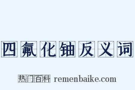 四氟化铀反义词是什么意思的图片